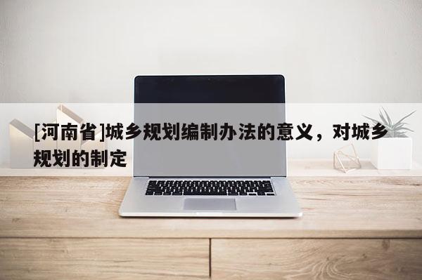 [河南省]城鄉規劃編制辦法的意義，對城鄉規劃的制定