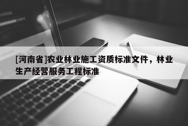 [河南省]農(nóng)業(yè)林業(yè)施工資質(zhì)標(biāo)準(zhǔn)文件，林業(yè)生產(chǎn)經(jīng)營服務(wù)工程標(biāo)準(zhǔn)