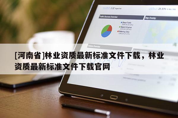 [河南省]林業(yè)資質(zhì)最新標(biāo)準(zhǔn)文件下載，林業(yè)資質(zhì)最新標(biāo)準(zhǔn)文件下載官網(wǎng)
