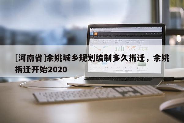 [河南省]余姚城鄉(xiāng)規(guī)劃編制多久拆遷，余姚拆遷開始2020