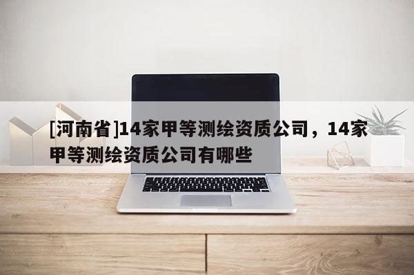 [河南省]14家甲等測繪資質公司，14家甲等測繪資質公司有哪些