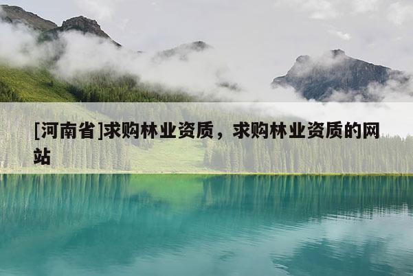 [河南省]求購林業資質，求購林業資質的網站