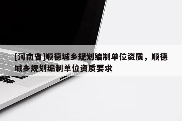 [河南省]順德城鄉規劃編制單位資質，順德城鄉規劃編制單位資質要求