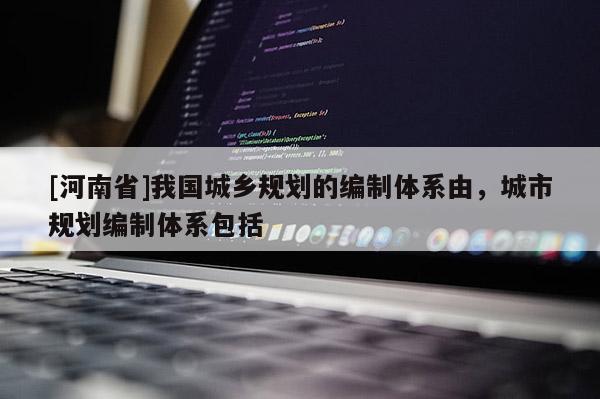 [河南省]我國城鄉規劃的編制體系由，城市規劃編制體系包括