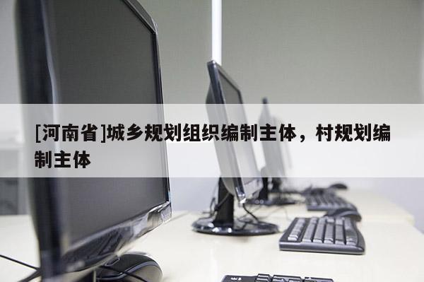 [河南省]城鄉(xiāng)規(guī)劃組織編制主體，村規(guī)劃編制主體