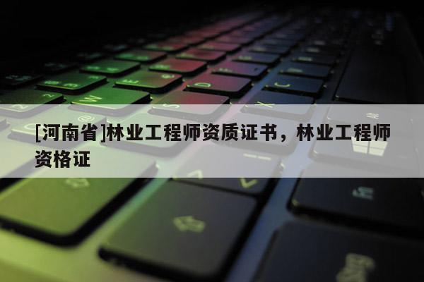[河南省]林業(yè)工程師資質證書，林業(yè)工程師資格證