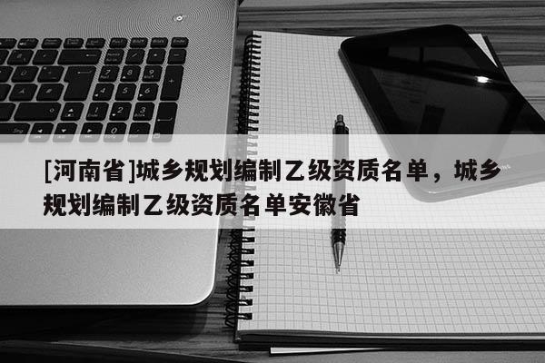 [河南省]城鄉(xiāng)規(guī)劃編制乙級(jí)資質(zhì)名單，城鄉(xiāng)規(guī)劃編制乙級(jí)資質(zhì)名單安徽省