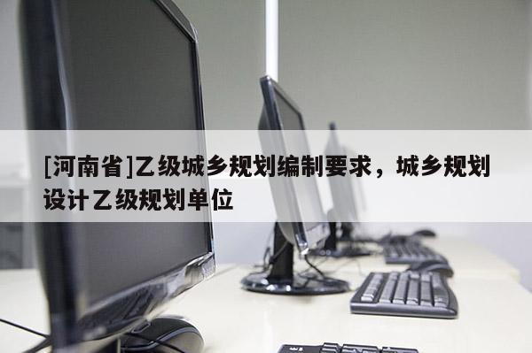 [河南省]乙級城鄉規劃編制要求，城鄉規劃設計乙級規劃單位