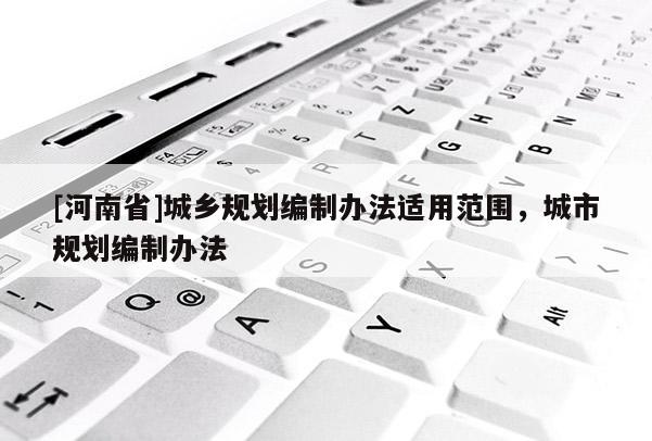 [河南省]城鄉(xiāng)規(guī)劃編制辦法適用范圍，城市規(guī)劃編制辦法