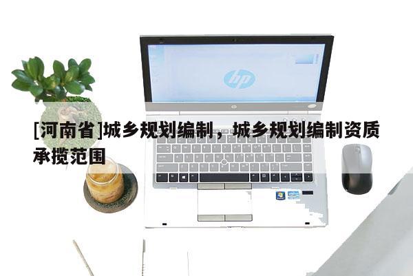 [河南省]城鄉規劃編制，城鄉規劃編制資質承攬范圍