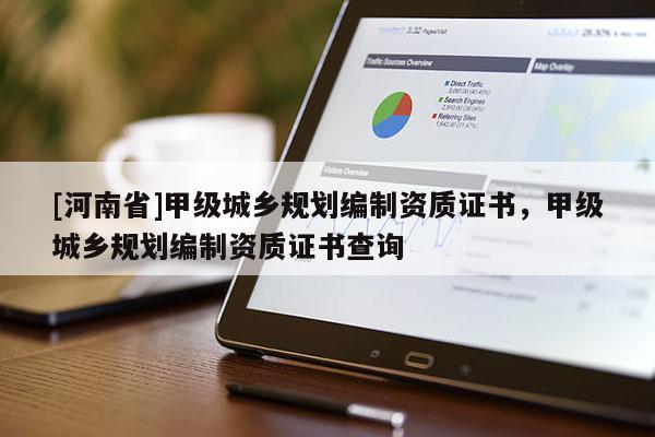 [河南省]甲級城鄉規劃編制資質證書，甲級城鄉規劃編制資質證書查詢
