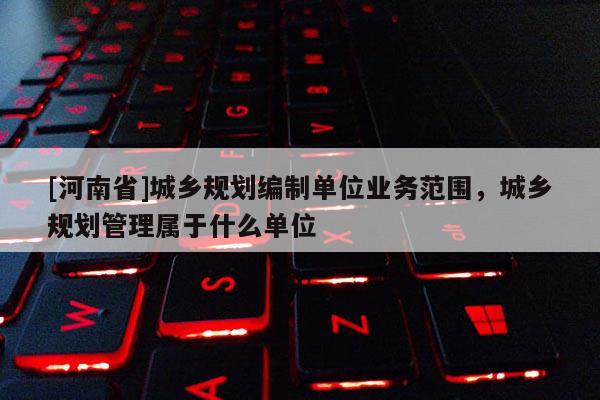 [河南省]城鄉規劃編制單位業務范圍，城鄉規劃管理屬于什么單位