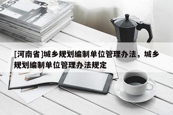 [河南省]城鄉規劃編制單位管理辦法，城鄉規劃編制單位管理辦法規定