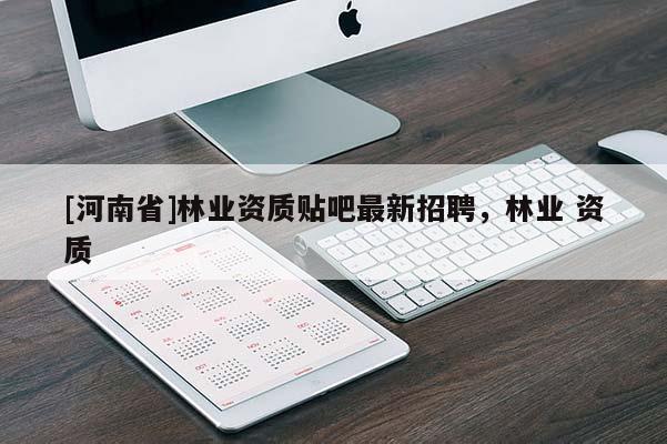 [河南省]林業(yè)資質(zhì)貼吧最新 *** ，林業(yè) 資質(zhì)