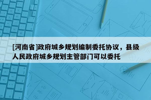 [河南省] *** 城鄉規劃編制委托協議，縣級人民 *** 城鄉規劃主管部門可以委托