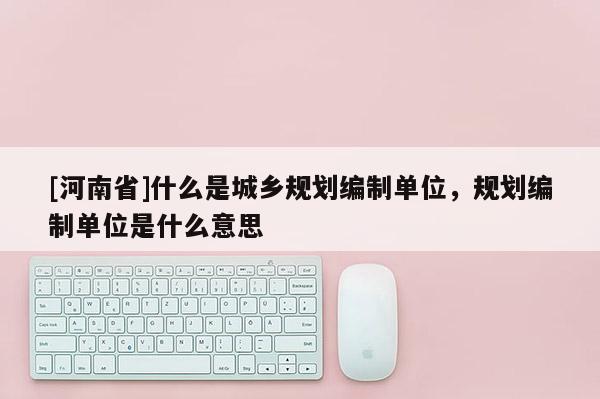 [河南省]什么是城鄉(xiāng)規(guī)劃編制單位，規(guī)劃編制單位是什么意思