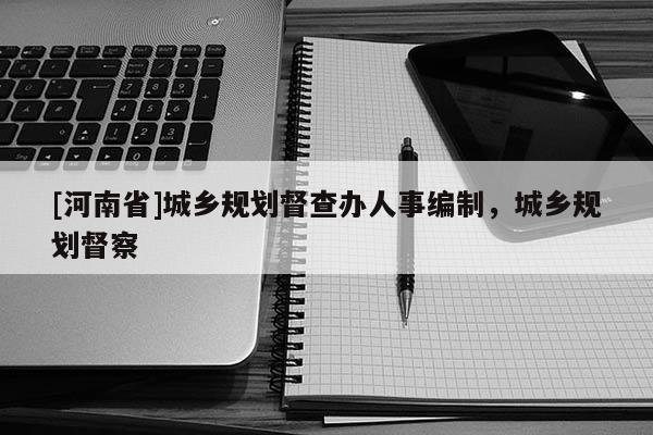 [河南省]城鄉規劃督查辦人事編制，城鄉規劃督察