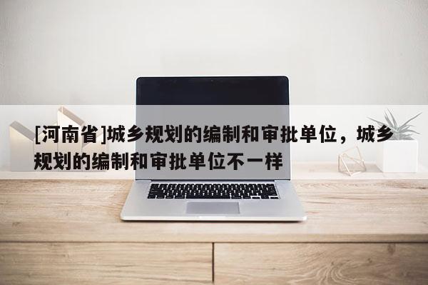 [河南省]城鄉規劃的編制和審批單位，城鄉規劃的編制和審批單位不一樣