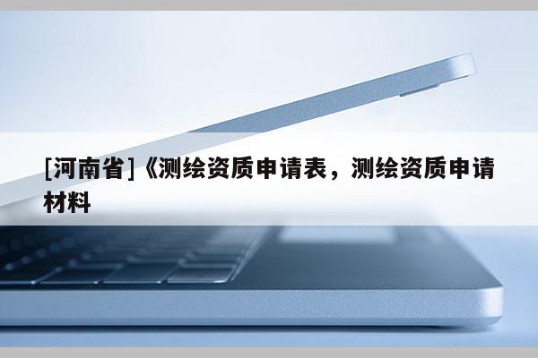 [河南省]《測繪資質申請表，測繪資質申請材料