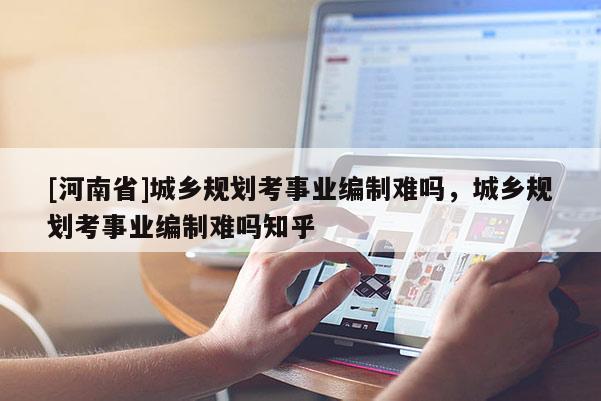 [河南省]城鄉(xiāng)規(guī)劃考事業(yè)編制難嗎，城鄉(xiāng)規(guī)劃考事業(yè)編制難嗎知乎