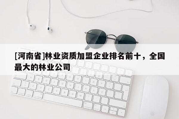 [河南省]林業資質加盟企業排名前十，全國更大的林業公司