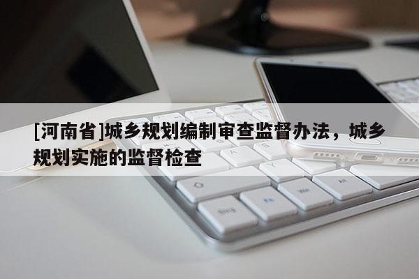 [河南省]城鄉規劃編制審查監督辦法，城鄉規劃實施的監督檢查