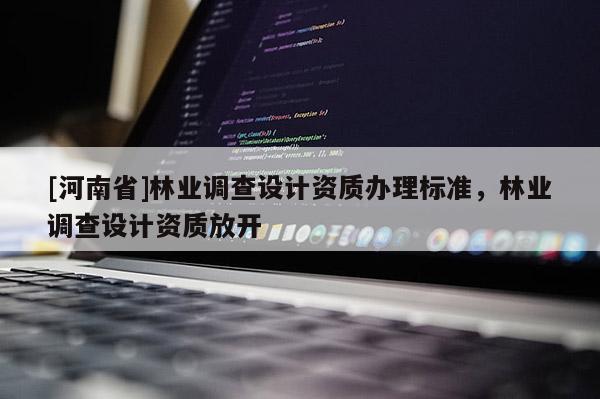 [河南省]林業調查設計資質辦理標準，林業調查設計資質放開