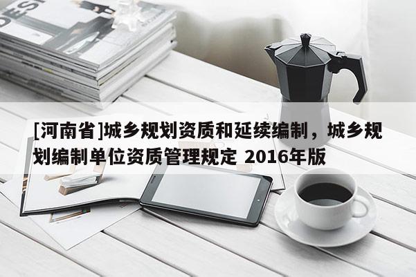 [河南省]城鄉規劃資質和延續編制，城鄉規劃編制單位資質管理規定 2016年版