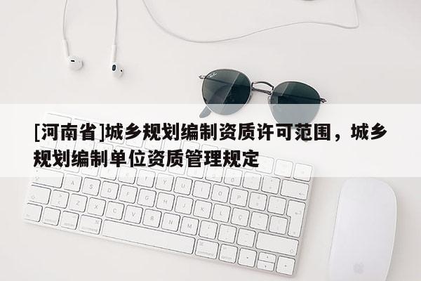 [河南省]城鄉規劃編制資質許可范圍，城鄉規劃編制單位資質管理規定