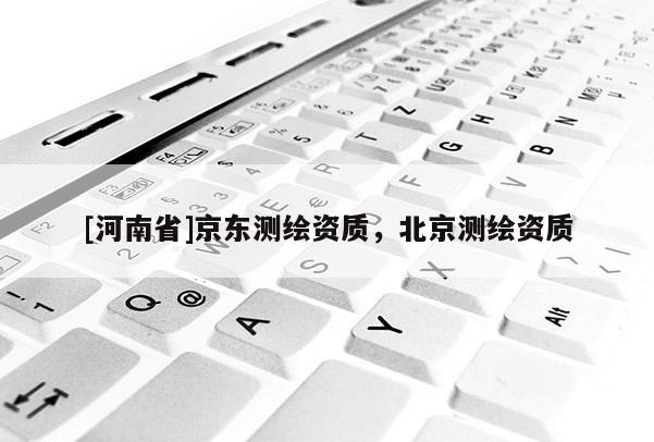 [河南省]京東測繪資質，北京測繪資質