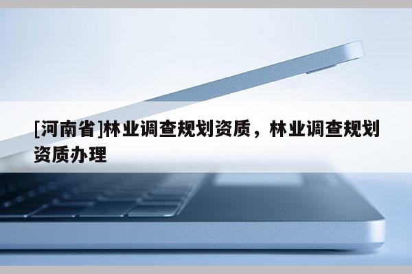 [河南省]林業調查規劃資質，林業調查規劃資質辦理