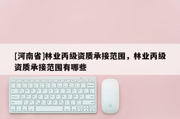 [河南省]林業(yè)丙級(jí)資質(zhì)承接范圍，林業(yè)丙級(jí)資質(zhì)承接范圍有哪些