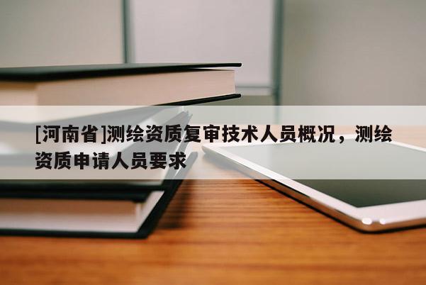 [河南省]測繪資質(zhì)復(fù)審技術(shù)人員概況，測繪資質(zhì)申請(qǐng)人員要求