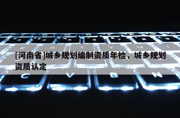 [河南省]城鄉規劃編制資質年檢，城鄉規劃資質認定