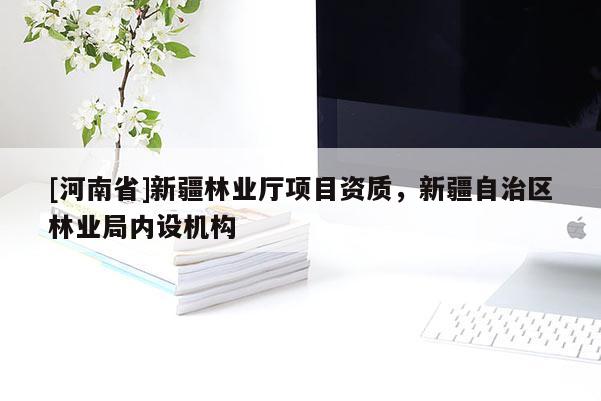 [河南省]新疆林業廳項目資質，新疆自治區林業局內設機構