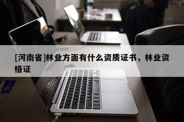 [河南省]林業方面有什么資質證書，林業資格證
