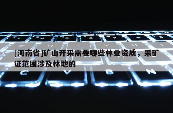 [河南省]礦山開采需要哪些林業(yè)資質(zhì)，采礦證范圍涉及林地的