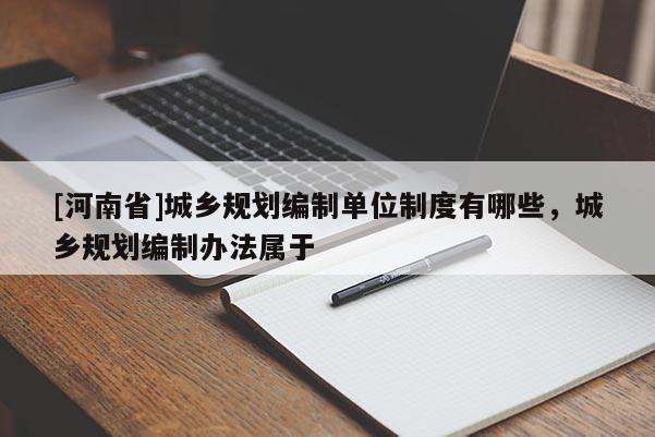 [河南省]城鄉規劃編制單位制度有哪些，城鄉規劃編制辦法屬于