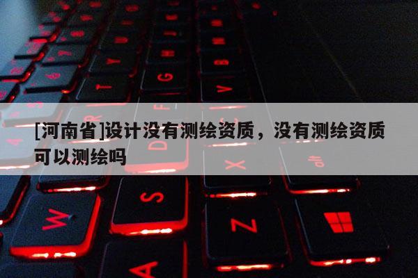 [河南省]設計沒有測繪資質，沒有測繪資質可以測繪嗎