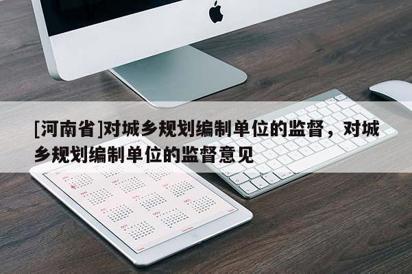 [河南省]對城鄉(xiāng)規(guī)劃編制單位的監(jiān)督，對城鄉(xiāng)規(guī)劃編制單位的監(jiān)督意見