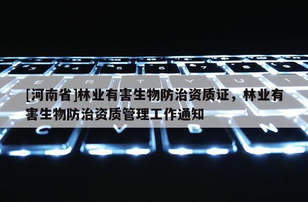 [河南省]林業(yè)有害生物防治資質(zhì)證，林業(yè)有害生物防治資質(zhì)管理工作通知