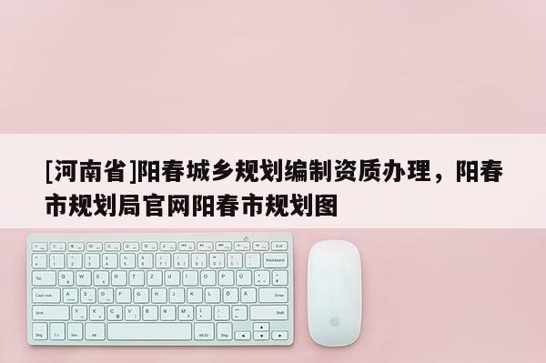 [河南省]陽春城鄉規劃編制資質辦理，陽春市規劃局官網陽春市規劃圖