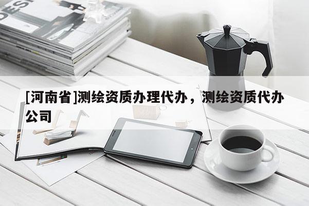 [河南省]測繪資質辦理代辦，測繪資質代辦公司