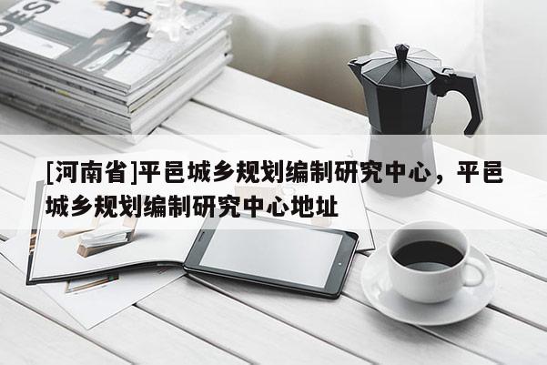 [河南省]平邑城鄉(xiāng)規(guī)劃編制研究中心，平邑城鄉(xiāng)規(guī)劃編制研究中心地址