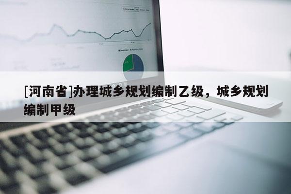 [河南省]辦理城鄉(xiāng)規(guī)劃編制乙級，城鄉(xiāng)規(guī)劃編制甲級