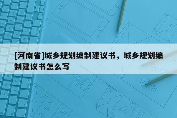 [河南省]城鄉規劃編制建議書，城鄉規劃編制建議書怎么寫