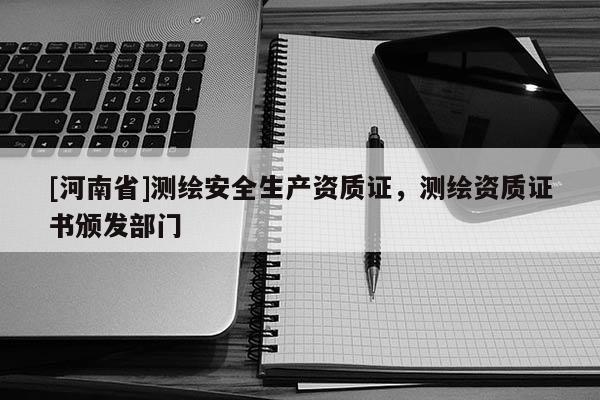 [河南省]測繪安全生產資質證，測繪資質證書頒發部門