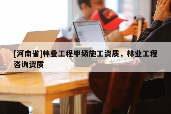 [河南省]林業工程甲級施工資質，林業工程咨詢資質
