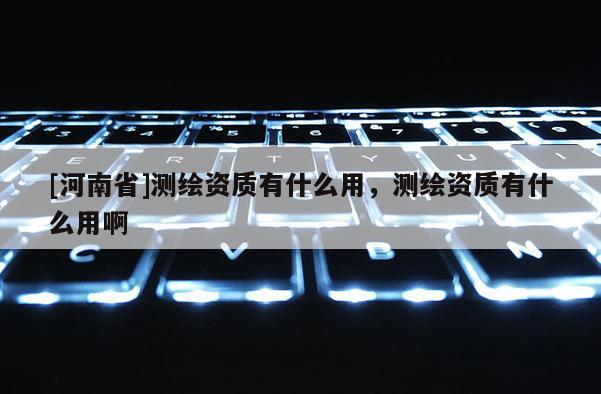 [河南省]測繪資質有什么用，測繪資質有什么用啊