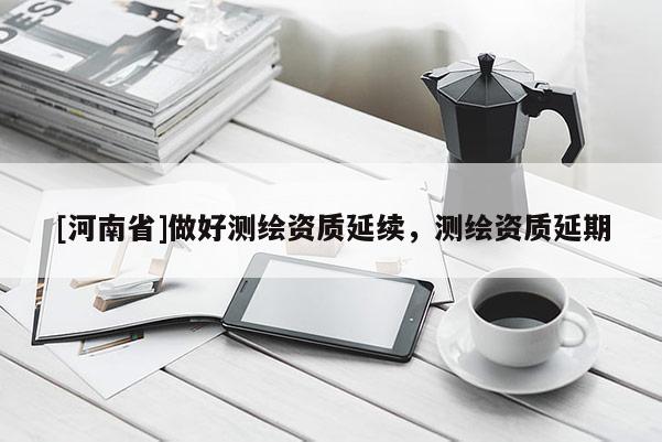 [河南省]做好測繪資質延續，測繪資質延期